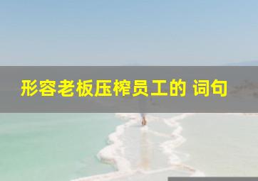 形容老板压榨员工的 词句